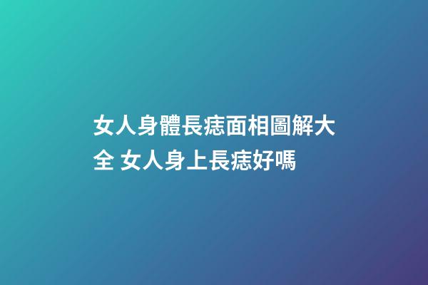 女人身體長痣面相圖解大全 女人身上長痣好嗎